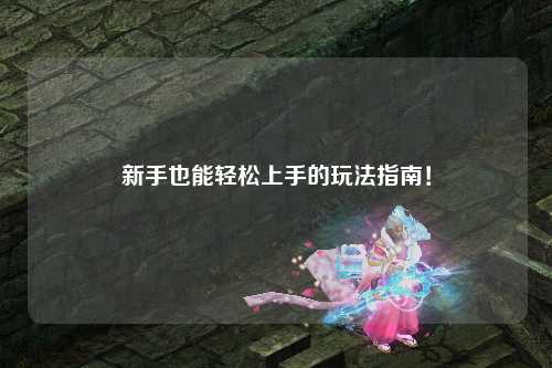 新手也能轻松上手的玩法指南!