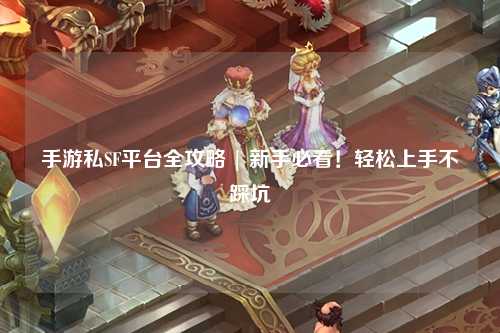 手游私SF平台全攻略 | 新手必看!轻松上手不踩坑