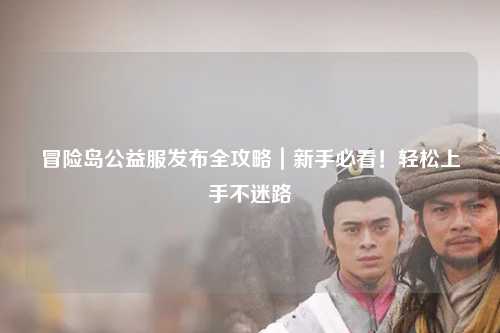 冒险岛公益服发布全攻略|新手必看!轻松上手不迷路