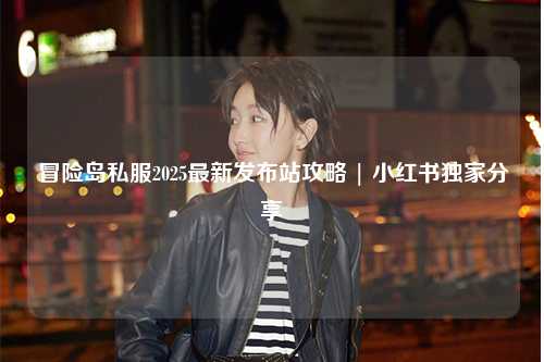 冒险岛私服2025最新发布站攻略 | 小红书独家分享