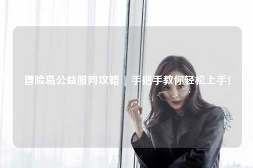 冒险岛公益服网攻略 | 手把手教你轻松上手!