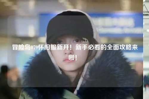 冒险岛079怀旧服新开!新手必看的全面攻略来啦!✨