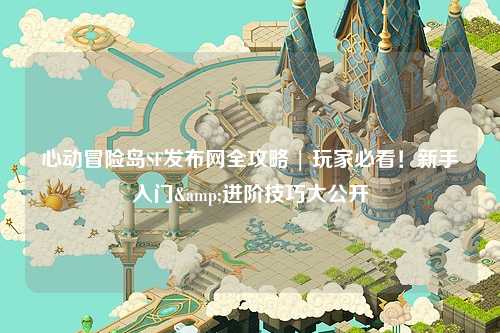 心动冒险岛SF发布网全攻略 | 玩家必看!新手入门&进阶技巧大公开