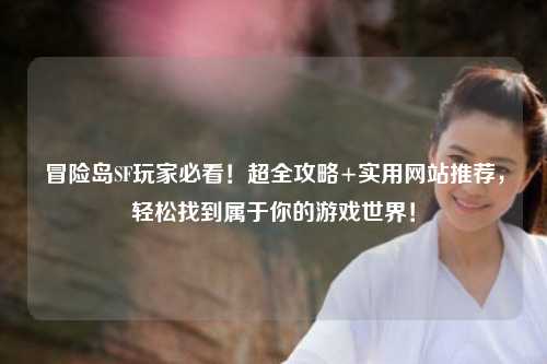 冒险岛SF玩家必看!超全攻略+实用网站推荐,轻松找到属于你的游戏世界!