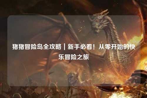 猪猪冒险岛全攻略|新手必看!从零开始的快乐冒险之旅