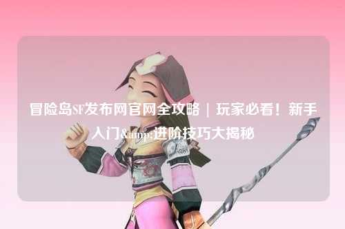 冒险岛SF发布网官网全攻略 | 玩家必看!新手入门&进阶技巧大揭秘✨