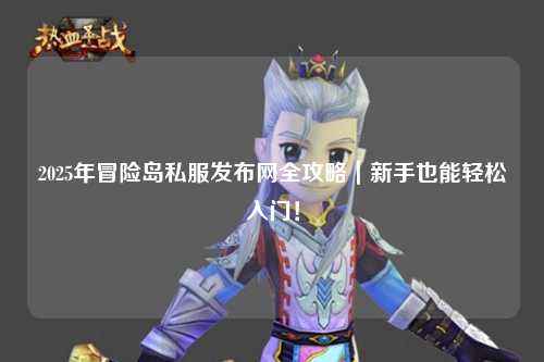 2025年冒险岛私服发布网全攻略｜新手也能轻松入门！