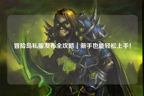 冒险岛私服发布全攻略|新手也能轻松上手!
