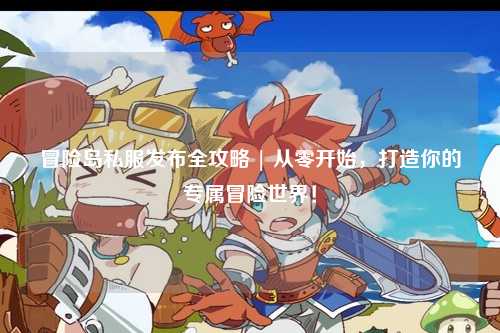 冒险岛私服发布全攻略 | 从零开始,打造你的专属冒险世界!