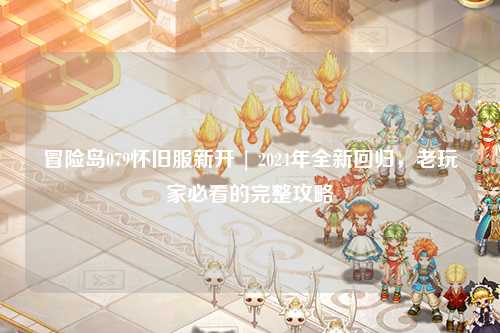 冒险岛079怀旧服新开 | 2024年全新回归，老玩家必看的完整攻略