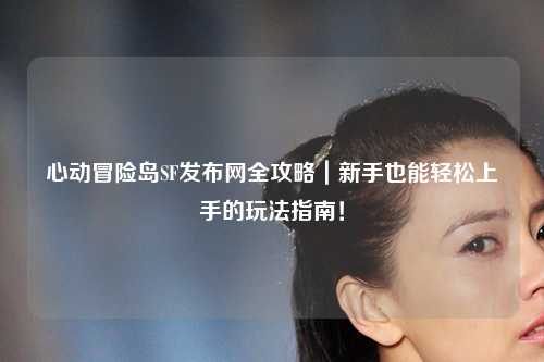 心动冒险岛SF发布网全攻略｜新手也能轻松上手的玩法指南！