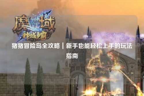 猪猪冒险岛全攻略|新手也能轻松上手的玩法指南✨