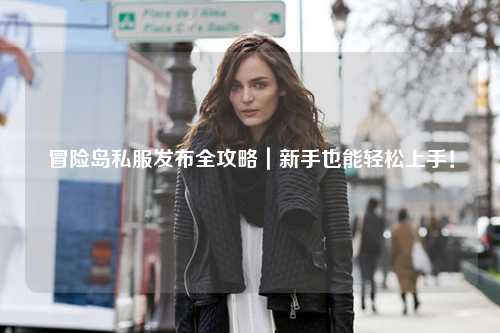 冒险岛私服发布全攻略|新手也能轻松上手!