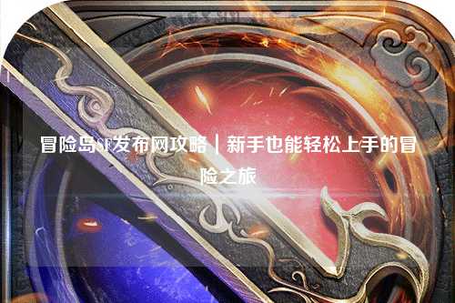 冒险岛SF发布网攻略｜新手也能轻松上手的冒险之旅