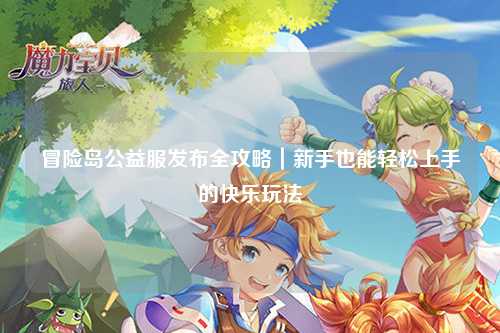 冒险岛公益服发布全攻略|新手也能轻松上手的快乐玩法