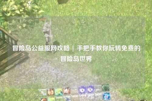 冒险岛公益服网攻略 | 手把手教你玩转免费的冒险岛世界