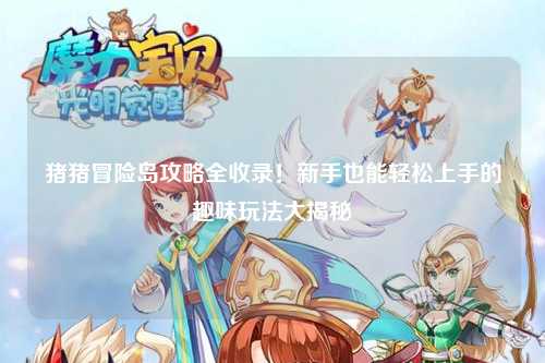 猪猪冒险岛攻略全收录!新手也能轻松上手的趣味玩法大揭秘✨