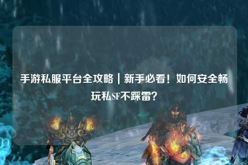 手游私服平台全攻略｜新手必看！如何安全畅玩私SF不踩雷？