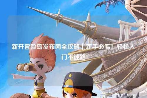新开冒险岛发布网全攻略｜新手必看！轻松入门不迷路
