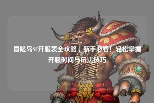 冒险岛SF开服表全攻略|新手必看!轻松掌握开服时间与玩法技巧