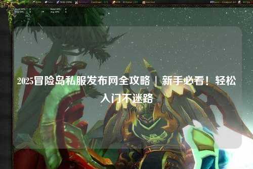 2025冒险岛私服发布网全攻略 | 新手必看!轻松入门不迷路