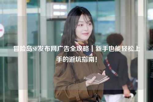 冒险岛SF发布网广告全攻略｜新手也能轻松上手的避坑指南！