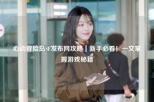 心动冒险岛SF发布网攻略|新手必看!一文掌握游戏秘籍