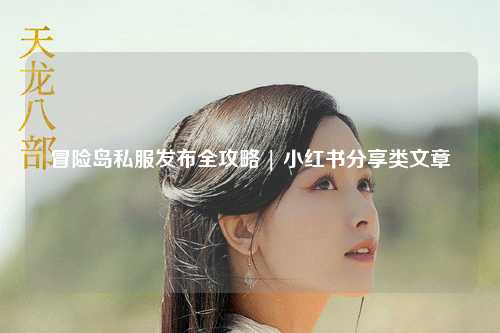 冒险岛私服发布全攻略 | 小红书分享类文章