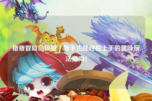 猪猪冒险岛攻略｜新手也能轻松上手的趣味玩法指南！