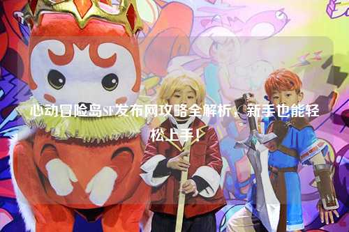 心动冒险岛SF发布网攻略全解析,新手也能轻松上手!