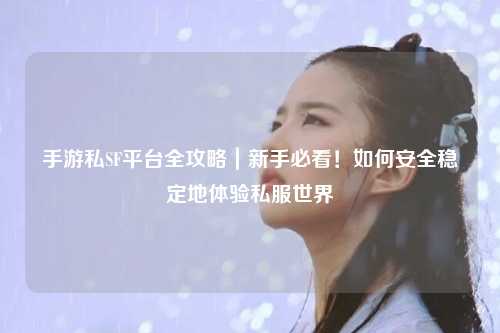 手游私SF平台全攻略|新手必看!如何安全稳定地体验私服世界
