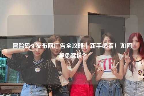 冒险岛SF发布网广告全攻略|新手必看!如何避免踩坑?