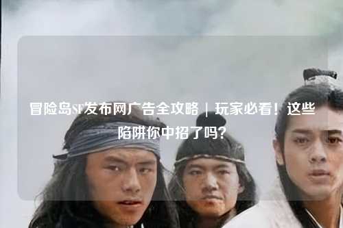 冒险岛SF发布网广告全攻略 | 玩家必看！这些陷阱你中招了吗？