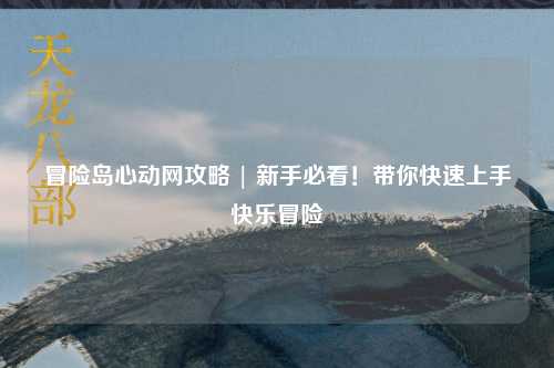 冒险岛心动网攻略 | 新手必看!带你快速上手快乐冒险