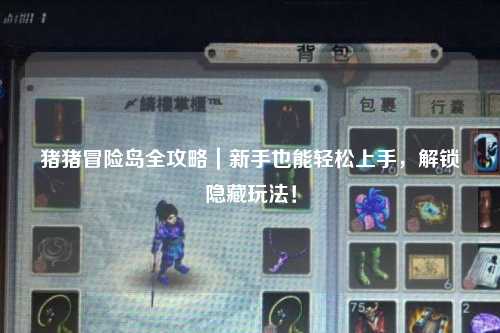 猪猪冒险岛全攻略|新手也能轻松上手,解锁隐藏玩法!