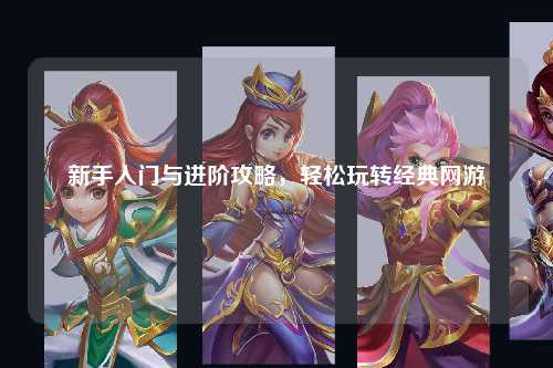 新手入门与进阶攻略，轻松玩转经典网游