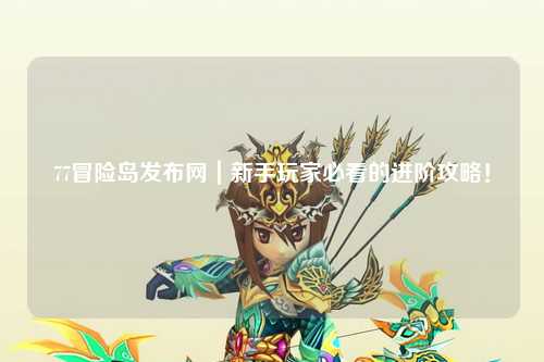 77冒险岛发布网｜新手玩家必看的进阶攻略！