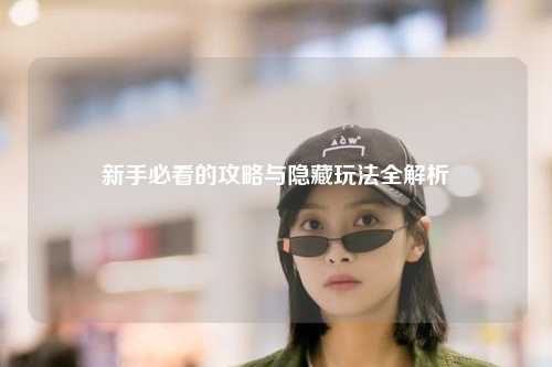 新手必看的攻略与隐藏玩法全解析