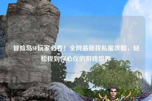 冒险岛SF玩家必看！全网最新找私服攻略，轻松找到你心仪的游戏世界