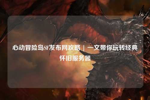 心动冒险岛SF发布网攻略 | 一文带你玩转经典怀旧服务器
