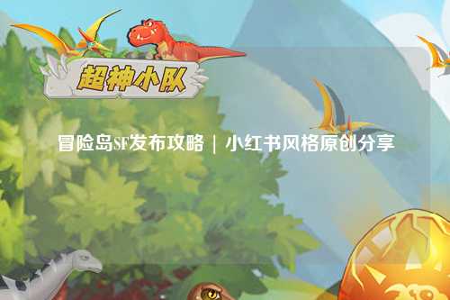 冒险岛SF发布攻略 | 小红书风格原创分享
