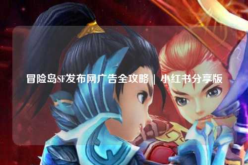 冒险岛SF发布网广告全攻略 | 小红书分享版