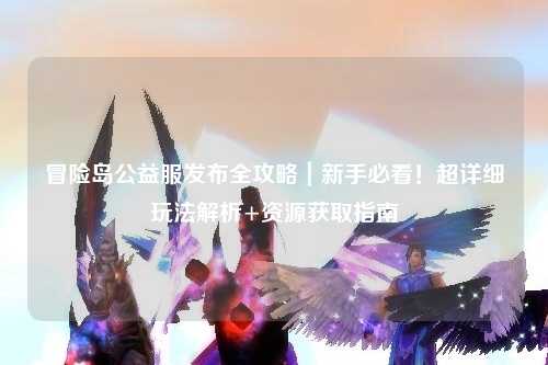 冒险岛公益服发布全攻略|新手必看!超详细玩法解析+资源获取指南