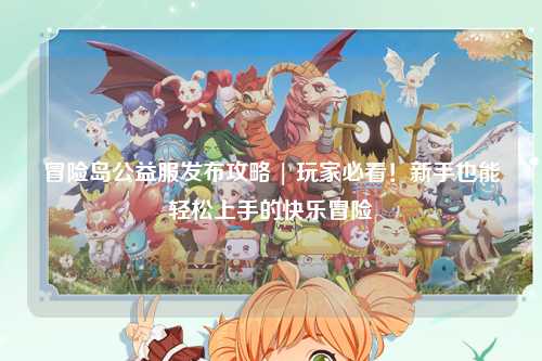 冒险岛公益服发布攻略 | 玩家必看!新手也能轻松上手的快乐冒险