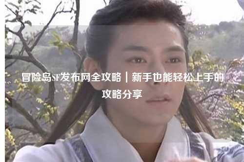 冒险岛SF发布网全攻略|新手也能轻松上手的攻略分享✨