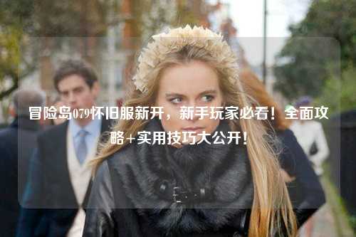 冒险岛079怀旧服新开，新手玩家必看！全面攻略+实用技巧大公开！