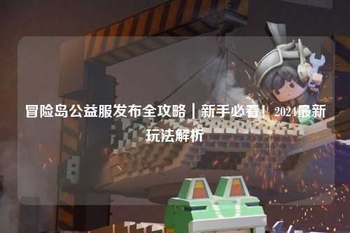 冒险岛公益服发布全攻略|新手必看!2024最新玩法解析