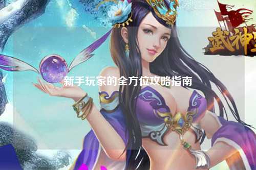 新手玩家的全方位攻略指南
