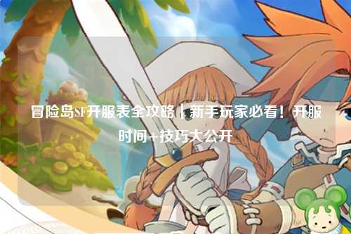 冒险岛SF开服表全攻略|新手玩家必看!开服时间+技巧大公开✨