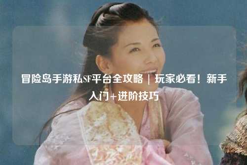 冒险岛手游私SF平台全攻略 | 玩家必看！新手入门+进阶技巧